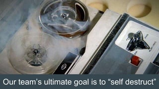 Our team’s ultimate goal is to “self destruct”
 