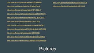 Pictures
https://www.flickr.com/photos/christian-dl/3754582699
https://www.youtube.com/watch?v=WhgcDeARanQ
https://www.flickr.com/photos/whatknot/15781706315
https://www.flickr.com/photos/developersteve/28219486931/
https://www.flickr.com/photos/deanhochman/13623115913
https://www.flickr.com/photos/srvega/15140121578/
https://www.flickr.com/photos/jarodcarruthers/8489647601
https://www.flickr.com/photos/87007001@N04/15126712086/
https://www.flickr.com/photos/conalg/17250403565
https://www.flickr.com/photos/99783447@N07/9431062947
https://www.flickr.com/photos/62141688@N08/16645686899/
https://www.flickr.com/photos/thomashawk/45974145
https://www.flickr.com/photos/abeles/1390183044
 