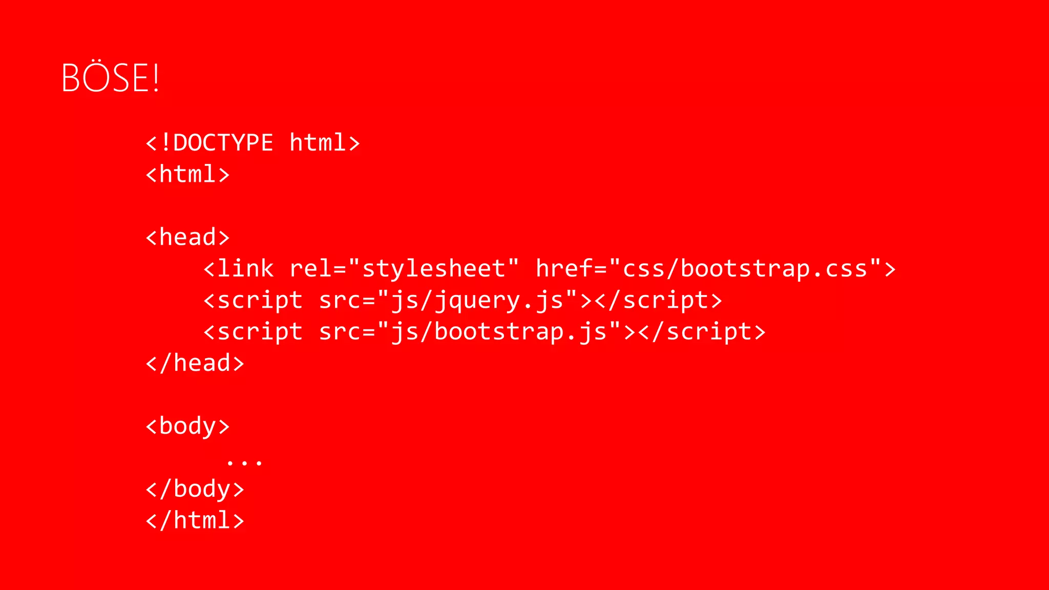 BÖSE!
<!DOCTYPE html>
<html>
<head>
<link rel="stylesheet" href="css/bootstrap.css">
<script src="js/jquery.js"></script>
<script src="js/bootstrap.js"></script>
</head>
<body>
...
</body>
</html>
 