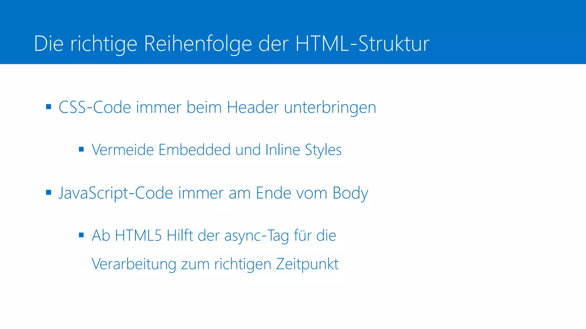 Die richtige Reihenfolge der HTML-Struktur
 CSS-Code immer beim Header unterbringen
 Vermeide Embedded und Inline Styles
 JavaScript-Code immer am Ende vom Body
 Ab HTML5 Hilft der async-Tag für die
Verarbeitung zum richtigen Zeitpunkt
 