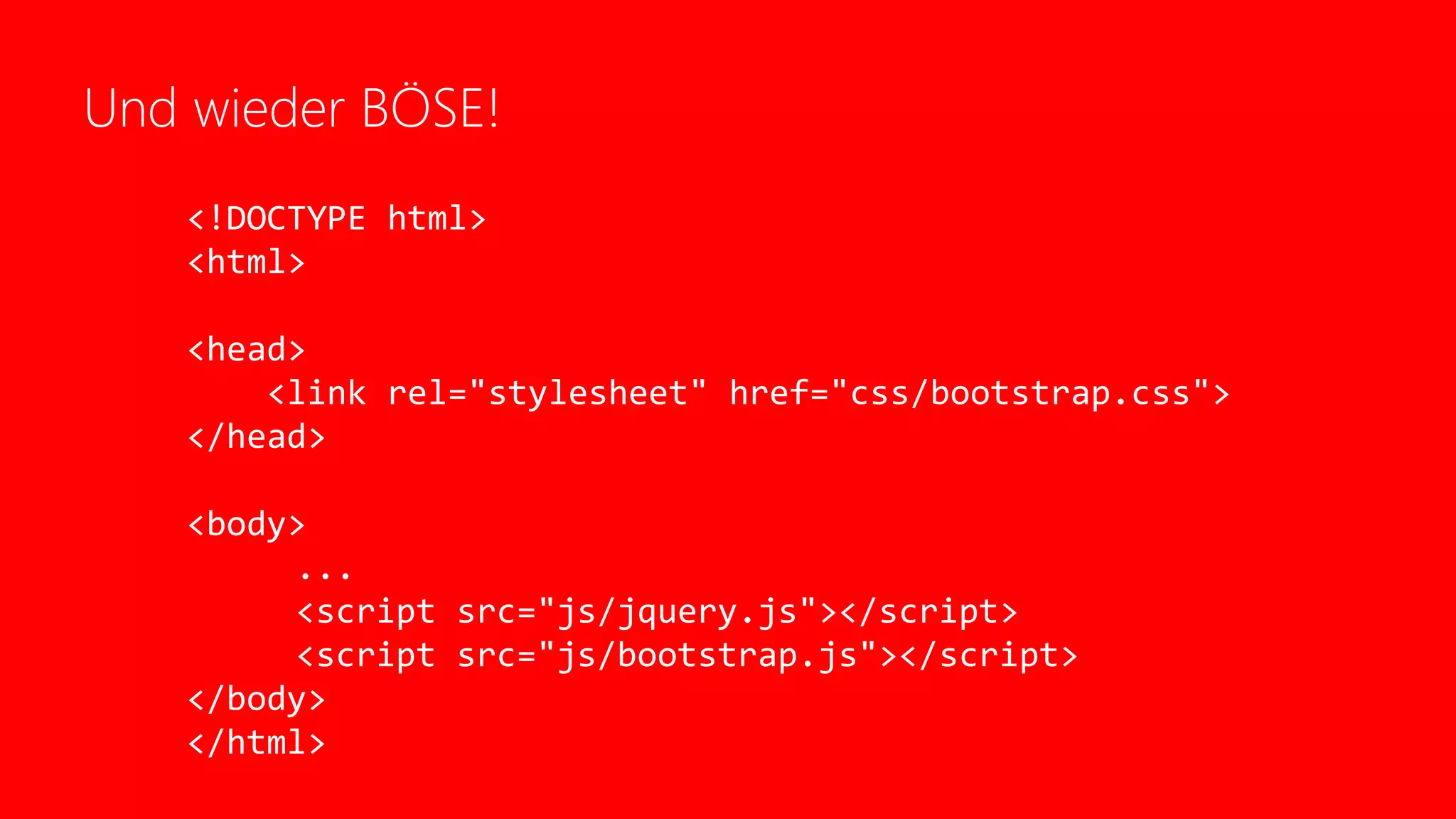 Und wieder BÖSE!
<!DOCTYPE html>
<html>
<head>
<link rel="stylesheet" href="css/bootstrap.css">
</head>
<body>
...
<script src="js/jquery.js"></script>
<script src="js/bootstrap.js"></script>
</body>
</html>
 