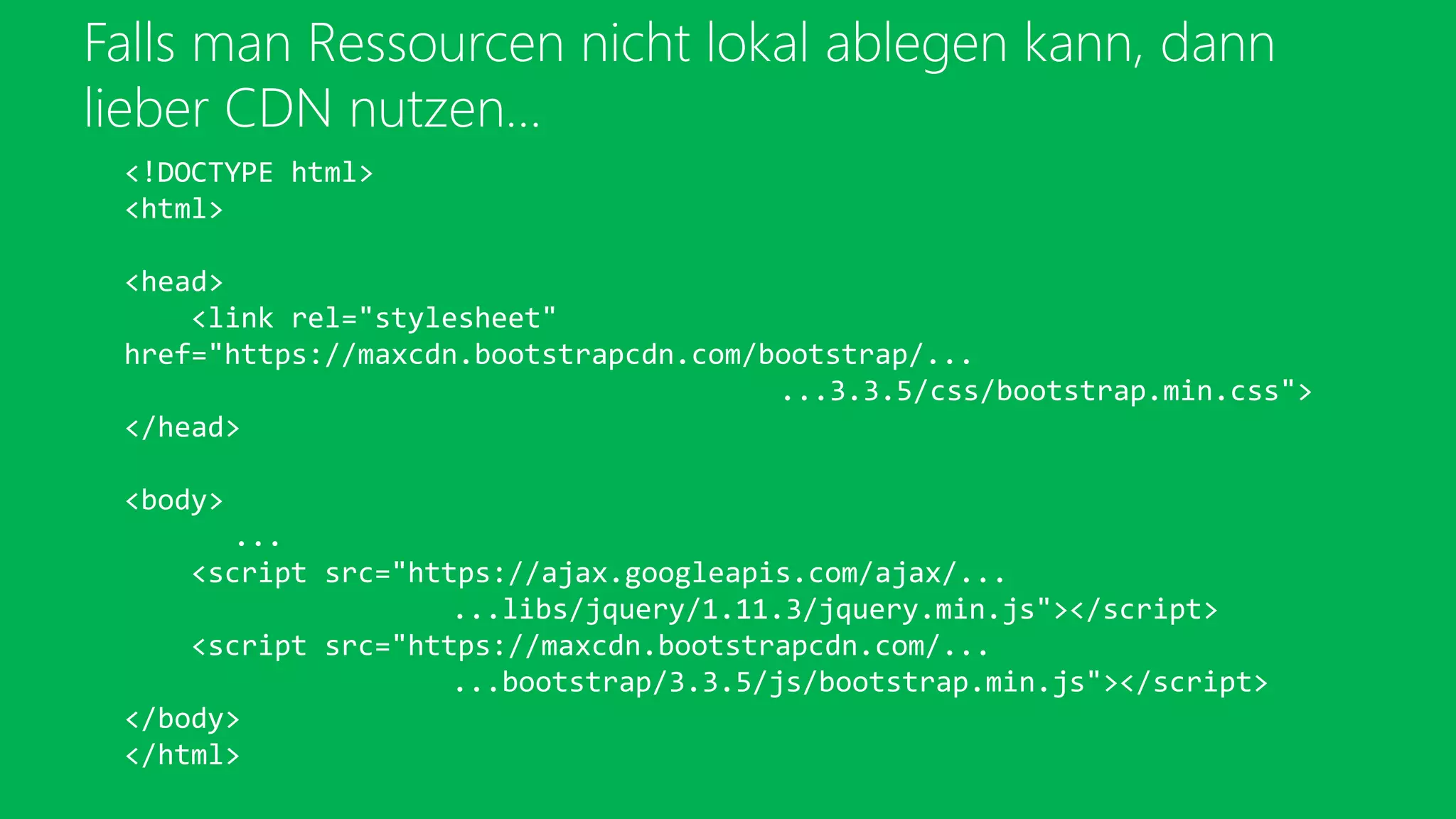 Falls man Ressourcen nicht lokal ablegen kann, dann
lieber CDN nutzen…
<!DOCTYPE html>
<html>
<head>
<link rel="stylesheet"
href="https://maxcdn.bootstrapcdn.com/bootstrap/...
...3.3.5/css/bootstrap.min.css">
</head>
<body>
...
<script src="https://ajax.googleapis.com/ajax/...
...libs/jquery/1.11.3/jquery.min.js"></script>
<script src="https://maxcdn.bootstrapcdn.com/...
...bootstrap/3.3.5/js/bootstrap.min.js"></script>
</body>
</html>
 