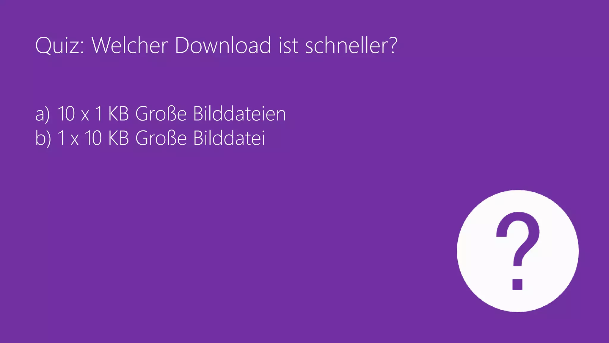 Quiz: Welcher Download ist schneller?
a) 10 x 1 KB Große Bilddateien
b) 1 x 10 KB Große Bilddatei
 