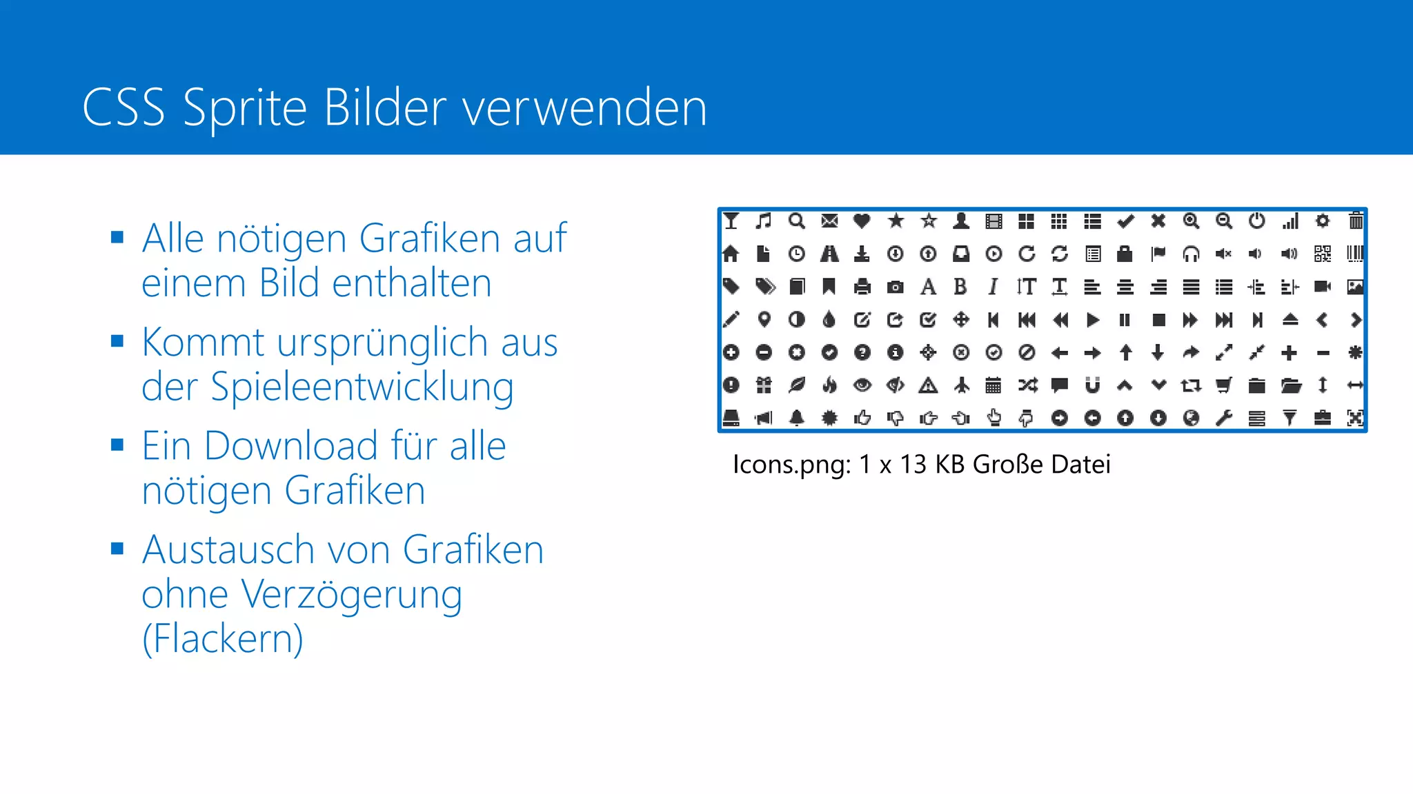 CSS Sprite Bilder verwenden
Icons.png: 1 x 13 KB Große Datei
 Alle nötigen Grafiken auf
einem Bild enthalten
 Kommt ursprünglich aus
der Spieleentwicklung
 Ein Download für alle
nötigen Grafiken
 Austausch von Grafiken
ohne Verzögerung
(Flackern)
 