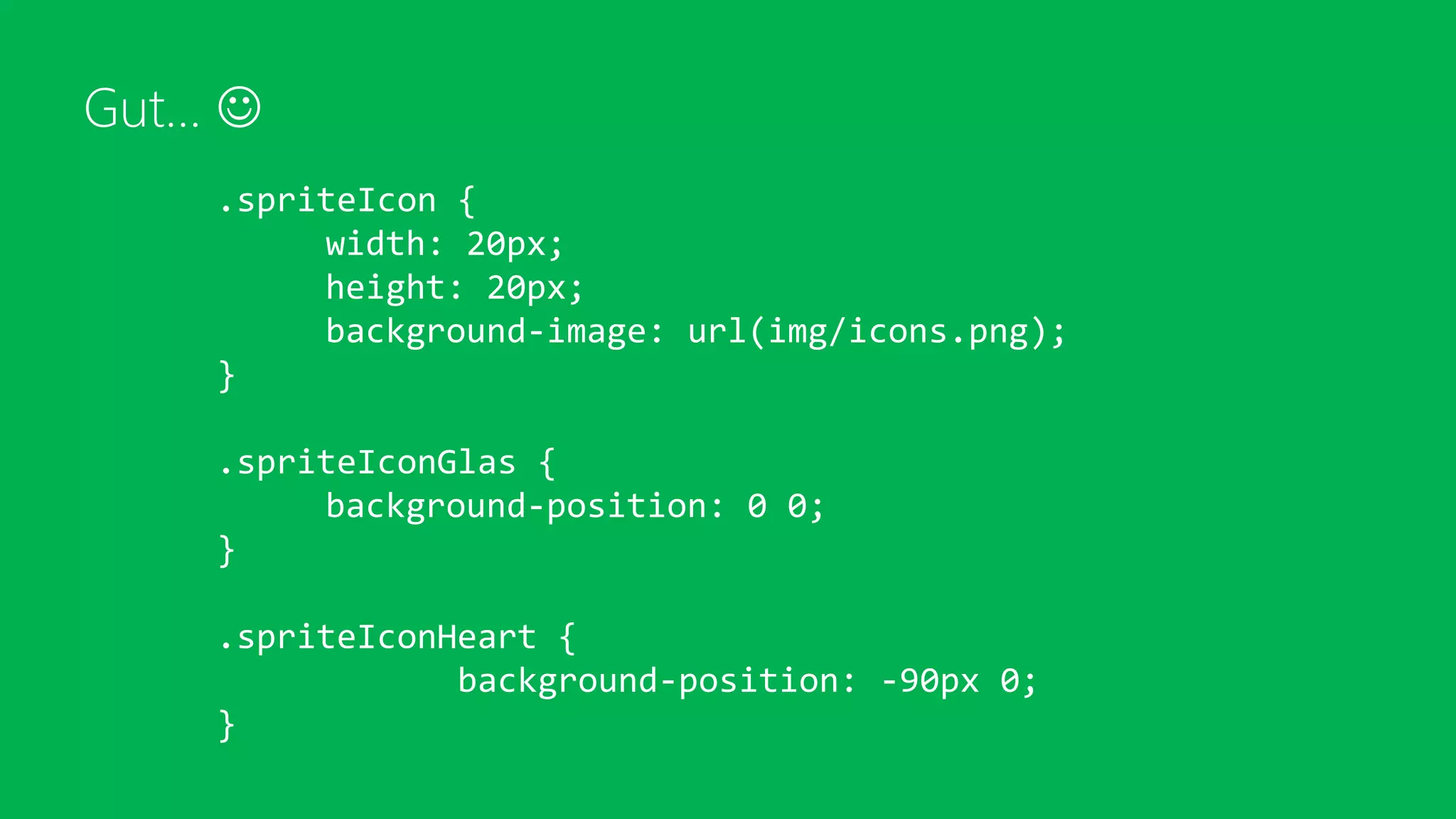 Gut… 
.spriteIcon {
width: 20px;
height: 20px;
background-image: url(img/icons.png);
}
.spriteIconGlas {
background-position: 0 0;
}
.spriteIconHeart {
background-position: -90px 0;
}
 