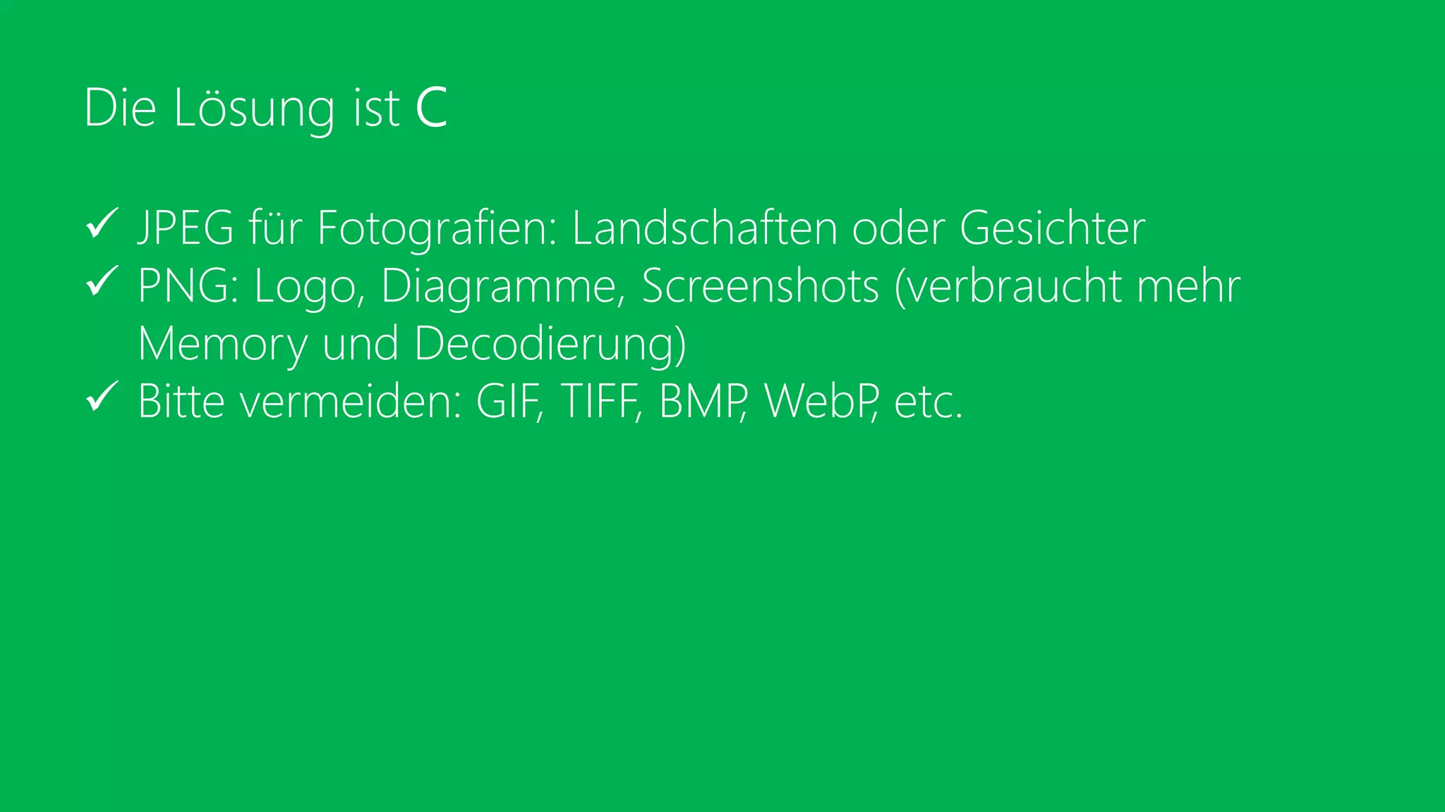 Die Lösung ist C
 JPEG für Fotografien: Landschaften oder Gesichter
 PNG: Logo, Diagramme, Screenshots (verbraucht mehr
Memory und Decodierung)
 Bitte vermeiden: GIF, TIFF, BMP, WebP, etc.
 