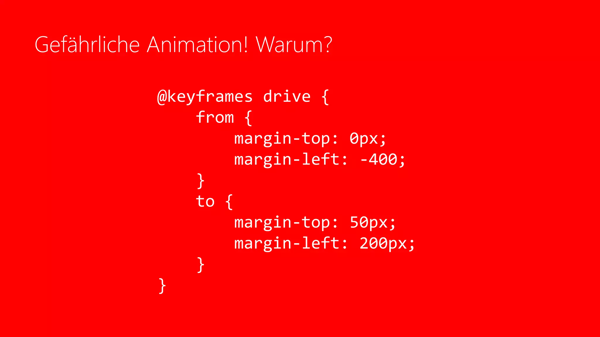 Gefährliche Animation! Warum?
@keyframes drive {
from {
margin-top: 0px;
margin-left: -400;
}
to {
margin-top: 50px;
margin-left: 200px;
}
}
 