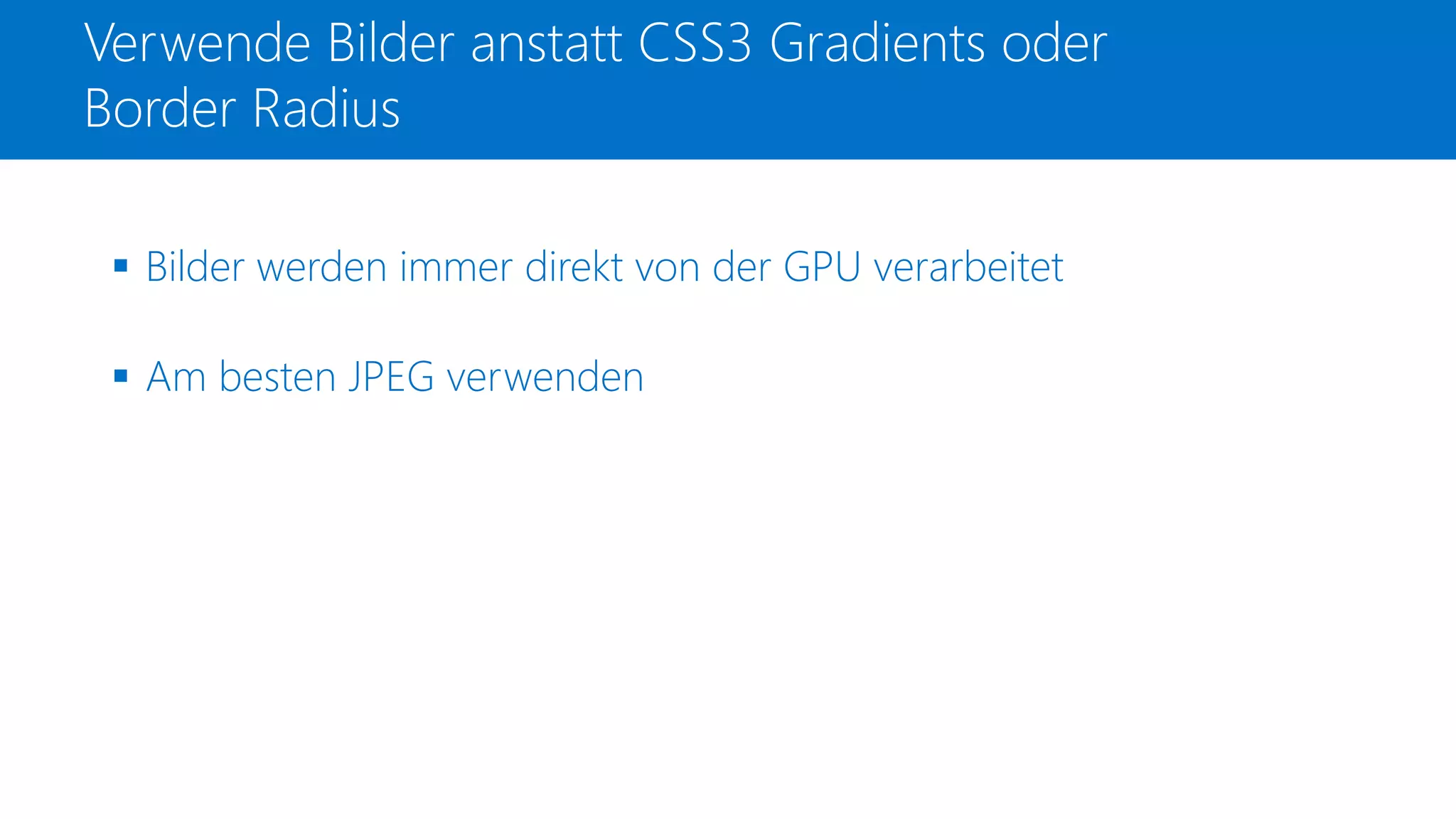 Verwende Bilder anstatt CSS3 Gradients oder
Border Radius
 Bilder werden immer direkt von der GPU verarbeitet
 Am besten JPEG verwenden
 