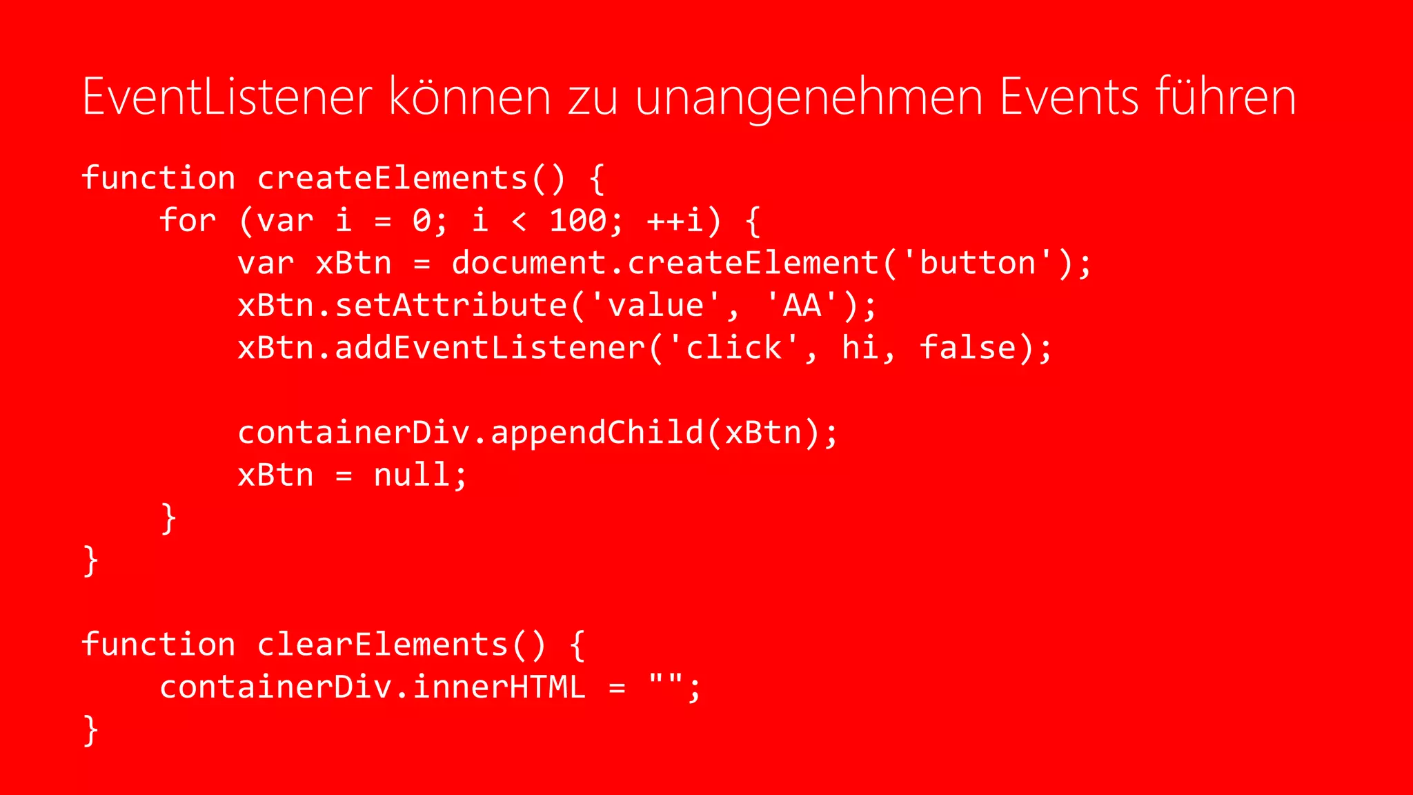 EventListener können zu unangenehmen Events führen
function createElements() {
for (var i = 0; i < 100; ++i) {
var xBtn = document.createElement('button');
xBtn.setAttribute('value', 'AA');
xBtn.addEventListener('click', hi, false);
containerDiv.appendChild(xBtn);
xBtn = null;
}
}
function clearElements() {
containerDiv.innerHTML = "";
}
 