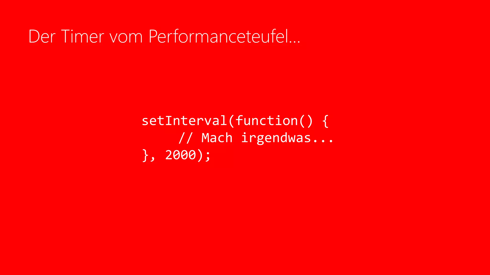 Der Timer vom Performanceteufel…
setInterval(function() {
// Mach irgendwas...
}, 2000);
 