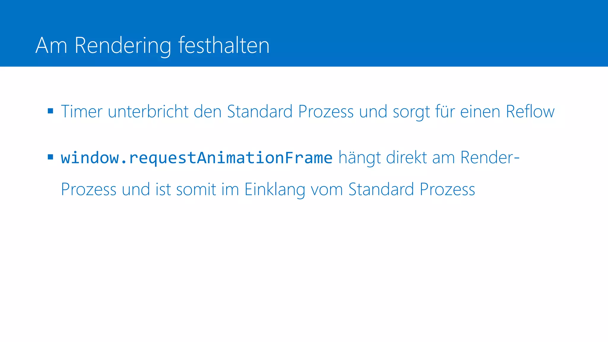 Am Rendering festhalten
 Timer unterbricht den Standard Prozess und sorgt für einen Reflow
 window.requestAnimationFrame hängt direkt am Render-
Prozess und ist somit im Einklang vom Standard Prozess
 