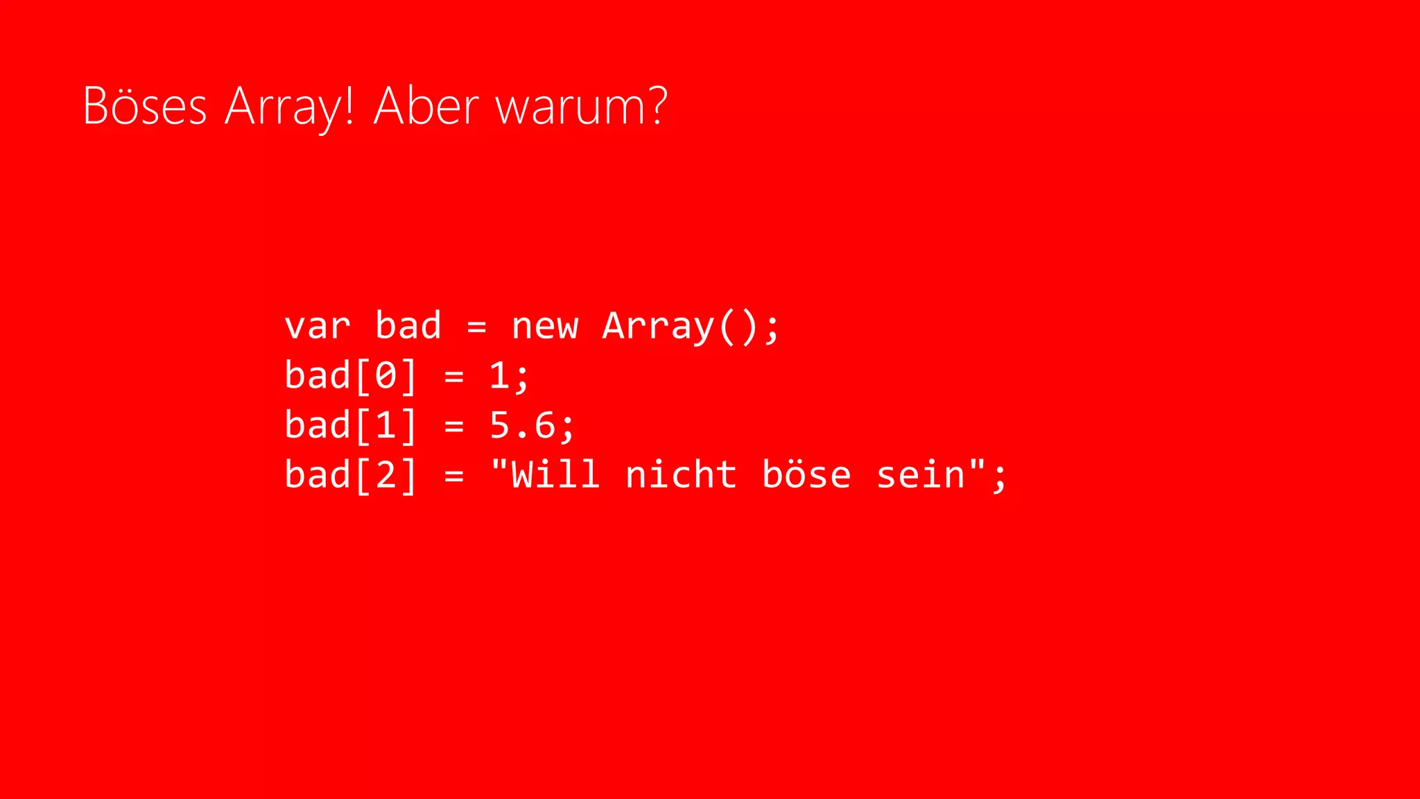 Böses Array! Aber warum?
var bad = new Array();
bad[0] = 1;
bad[1] = 5.6;
bad[2] = "Will nicht böse sein";
 