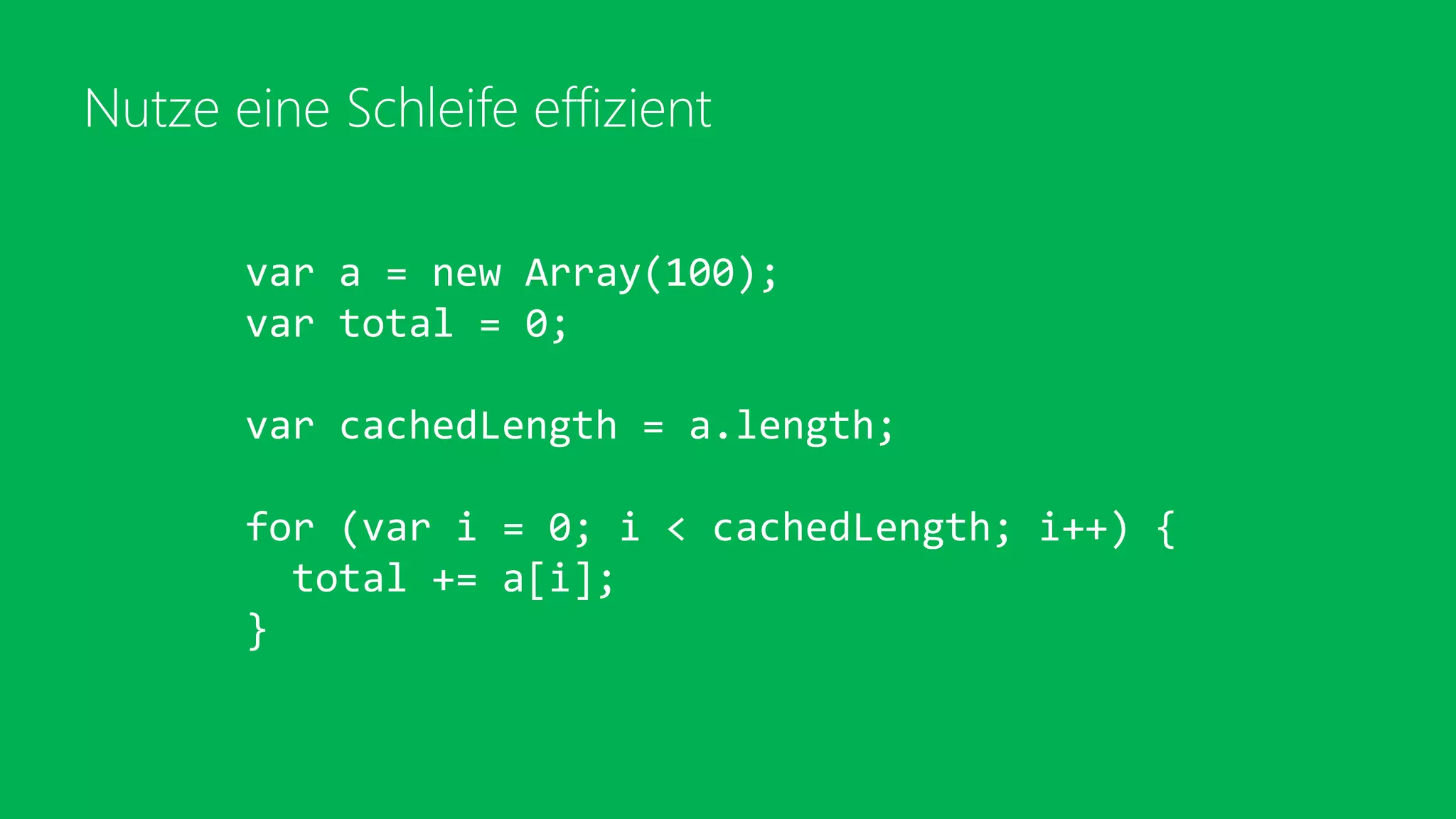 Nutze eine Schleife effizient
var a = new Array(100);
var total = 0;
var cachedLength = a.length;
for (var i = 0; i < cachedLength; i++) {
total += a[i];
}
 