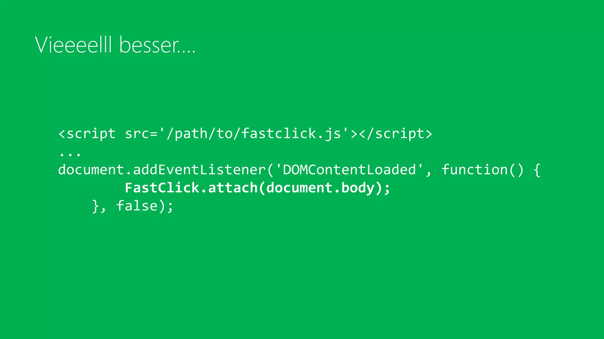 Vieeeelll besser….
<script src='/path/to/fastclick.js'></script>
...
document.addEventListener('DOMContentLoaded', function() {
FastClick.attach(document.body);
}, false);
 