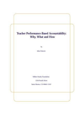 Teacher Performance-Based Accountability:
Why, What and How
by
John Schacter
Milken Family Foundation
1250 Fourth Street
Santa Monica, CA 90401-1353
 