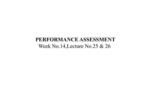 PERFORMANCE ASSESSMENT
Week No.14,Lecture No.25 & 26
 