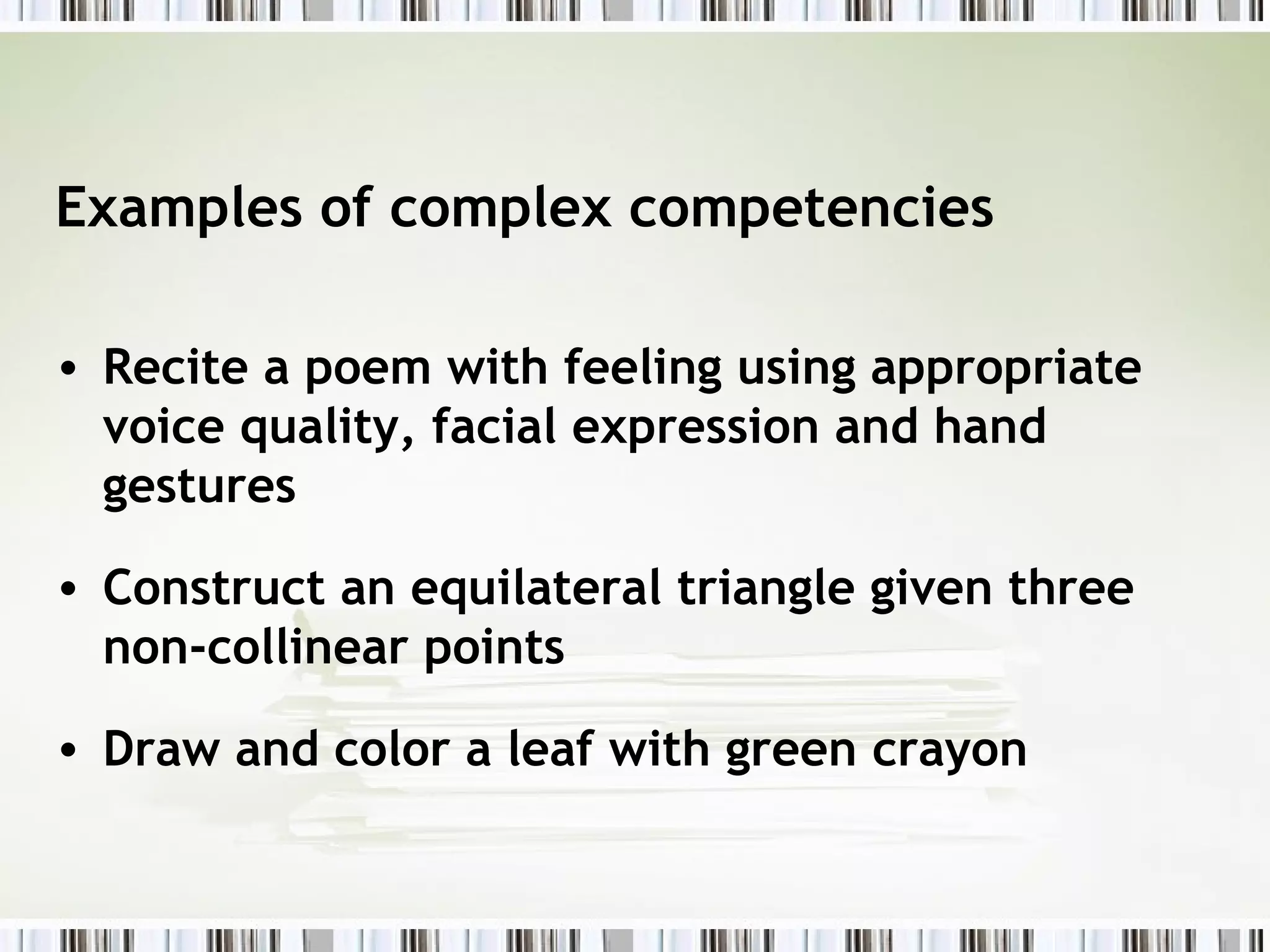 Examples of complex competencies
• Recite a poem with feeling using appropriate
voice quality, facial expression and hand
gestures
• Construct an equilateral triangle given three
non-collinear points
• Draw and color a leaf with green crayon
 