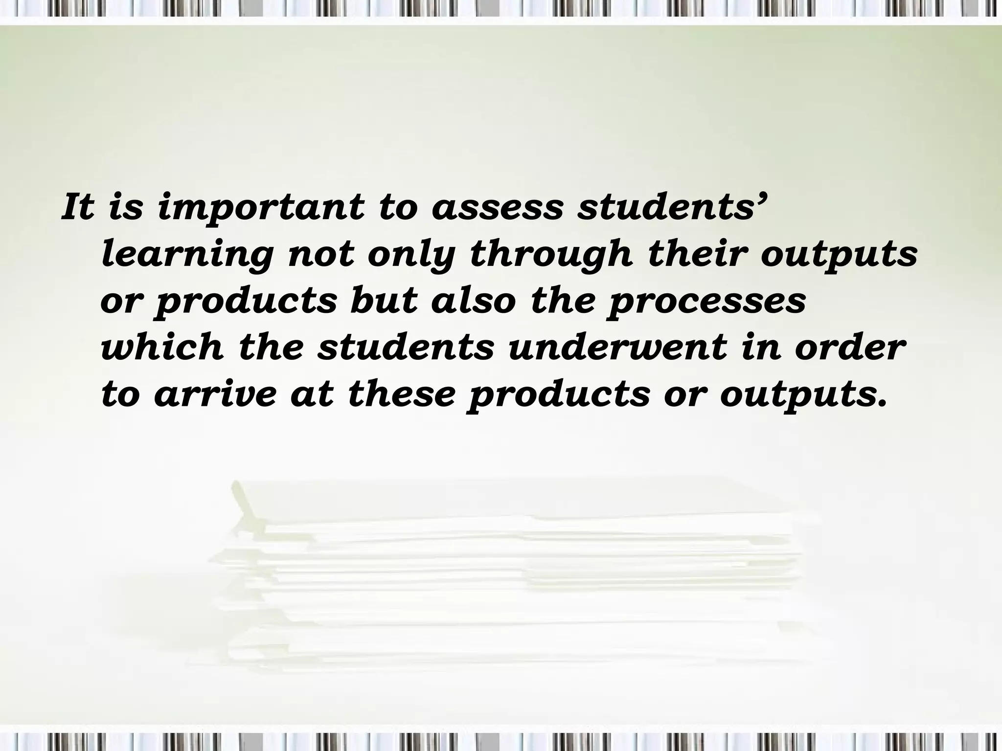 It is important to assess students’
learning not only through their outputs
or products but also the processes
which the students underwent in order
to arrive at these products or outputs.
 