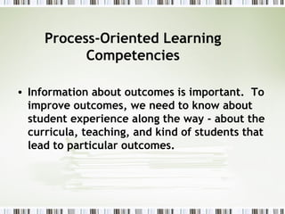 Process-Oriented Learning
Competencies
• Information about outcomes is important. To
improve outcomes, we need to know about
student experience along the way - about the
curricula, teaching, and kind of students that
lead to particular outcomes.
 