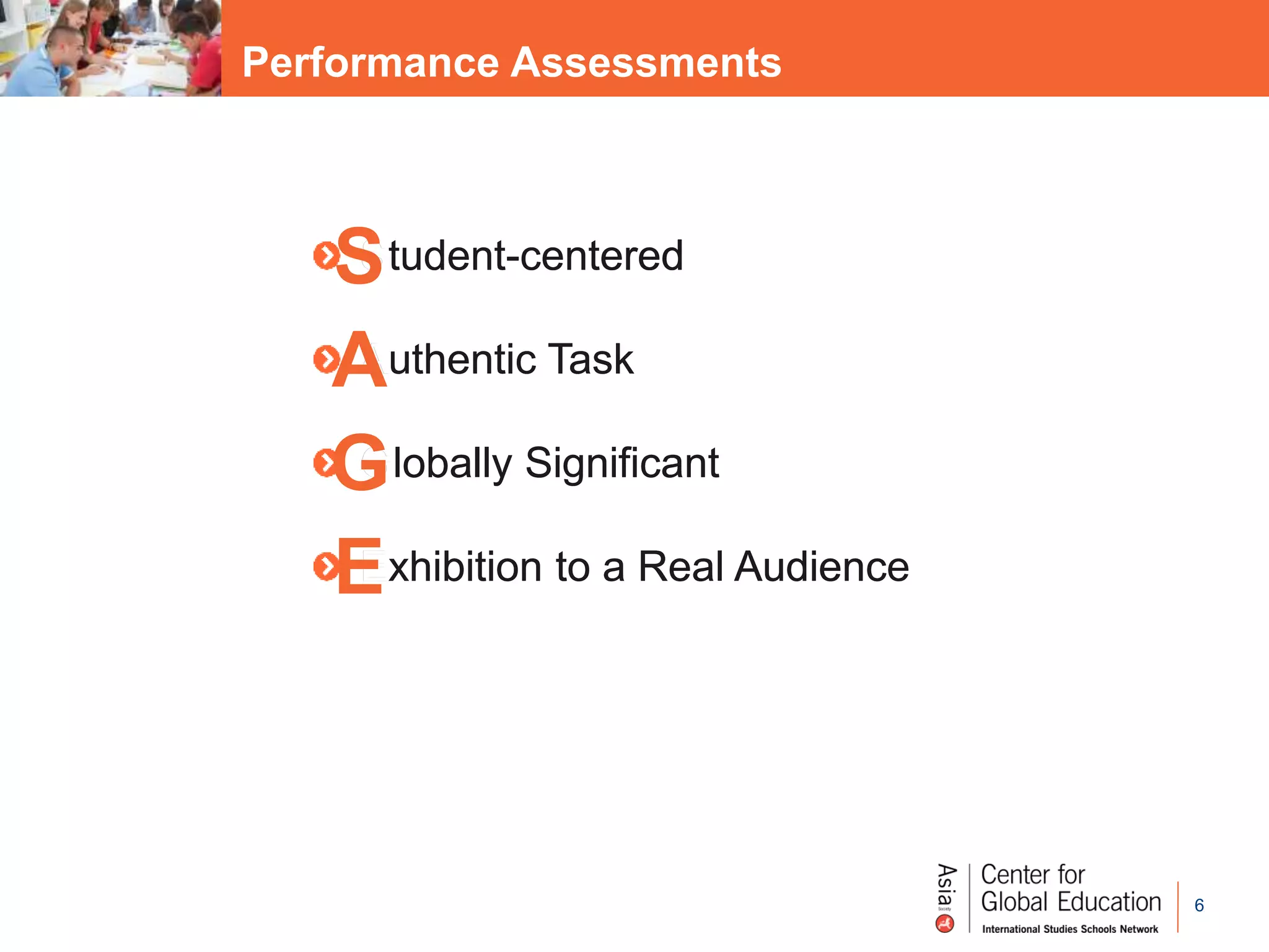 6
Student-centered
Authentic Task
Globally Significant
Exhibition to a Real Audience
Student-centered
Authentic Task
Globally Significant
Exhibition to a Real Audienc
Performance Assessments
S
A
G
E
 