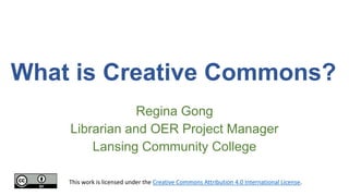 What is Creative Commons?
Regina Gong
Librarian and OER Project Manager
Lansing Community College
This work is licensed under the Creative Commons Attribution 4.0 International License.
 