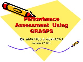 Performance
Assessment Using
     GRASPS
 DR. MARITES B. GERPACIO
       October 27,2011
 