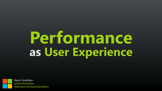 Performance 
as User Experience
Aaron Gustafson
@AaronGustafson
slideshare.net/AaronGustafson
 