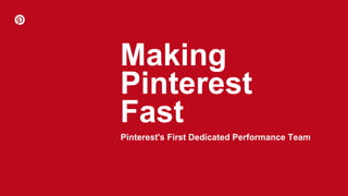 Making
Pinterest's First Dedicated Performance Team
Pinterest
Fast
 