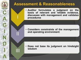Assessment & Reasonableness
      • Auditor formulates a judgment on the
        basis of relevant and reliable evidence,
        discusses with management and validates
 I      procedures



      • Considers constraints of the management
        and operating environment
 II

      • Does not base its judgment on hindsight
        wisdom
III
 