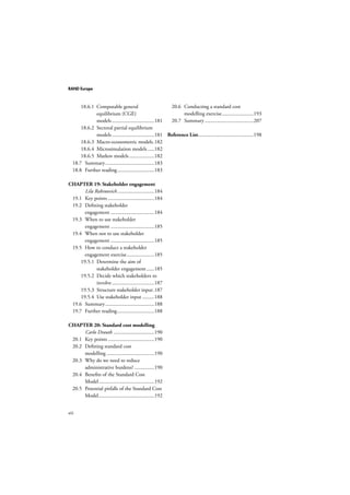 RAND Europe 
viii 
18.6.1 Computable general 
equilibrium (CGE) 
models ................................181 
18.6.2 Sectoral partial equilibrium 
models ................................181 
18.6.3 Macro-econometric models .182 
18.6.4 Microsimulation models .....182 
18.6.5 Markov models ...................182 
18.7 Summary .....................................183 
18.8 Further reading ............................183 
CHAPTER 19: Stakeholder engagement 
Lila Rabinovich ............................184 
19.1 Key points ...................................184 
19.2 Defining stakeholder 
engagement .................................184 
19.3 When to use stakeholder 
engagement .................................185 
19.4 When not to use stakeholder 
engagement .................................185 
19.5 How to conduct a stakeholder 
engagement exercise .....................185 
19.5.1 Determine the aim of 
stakeholder engagement ......185 
19.5.2 Decide which stakeholders to 
involve ................................187 
19.5.3 Structure stakeholder input .187 
19.5.4 Use stakeholder input .........188 
19.6 Summary .....................................188 
19.7 Further reading ............................188 
CHAPTER 20: Standard cost modelling 
Carlo Drauth ...............................190 
20.1 Key points ...................................190 
20.2 Defining standard cost 
modelling ....................................190 
20.3 Why do we need to reduce 
administrative burdens? ...............190 
20.4 Benefits of the Standard Cost 
Model ..........................................192 
20.5 Potential pitfalls of the Standard Cost 
Model ..........................................192 
20.6 Conducting a standard cost 
modelling exercise ........................193 
20.7 Summary .....................................207 
Reference List..........................................198 
 
