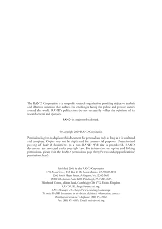 The RAND Corporation is a nonprofit research organization providing objective analysis 
and effective solutions that address the challenges facing the public and private sectors 
around the world. RAND’s publications do not necessarily reflect the opinions of its 
research clients and sponsors. 
R® is a registered trademark. 
© Copyright 2009 RAND Corporation 
Permission is given to duplicate this document for personal use only, as long as it is unaltered 
and complete. Copies may not be duplicated for commercial purposes. Unauthorized 
posting of RAND documents to a non-RAND Web site is prohibited. RAND 
documents are protected under copyright law. For information on reprint and linking 
permissions, please visit the RAND permissions page (http://www.rand.org/publications/ 
permissions.html). 
Published 2009 by the RAND Corporation 
1776 Main Street, P.O. Box 2138, Santa Monica, CA 90407-2138 
1200 South Hayes Street, Arlington, VA 22202-5050 
4570 Fifth Avenue, Suite 600, Pittsburgh, PA 15213-2665 
Westbrook Centre, Milton Road, Cambridge CB4 1YG, United Kingdom 
RAND URL: http://www.rand.org 
RAND Europe URL: http://www.rand.org/randeurope 
To order RAND documents or to obtain additional information, contact 
Distribution Services: Telephone: (310) 451-7002; 
Fax: (310) 451-6915; Email: order@rand.org 
 