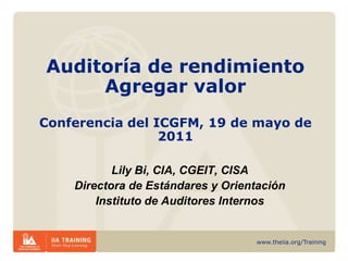 Auditoría de rendimientoAgregar valorConferencia del ICGFM, 19 de mayo de 2011 Lily Bi, CIA, CGEIT, CISA Directora de Estándares y Orientación Instituto de Auditores Internos 