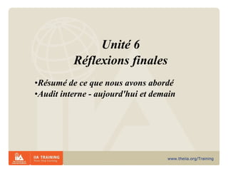 Unité 6 Réflexions finales Résumé de ce que nous avons abordé Audit interne - aujourd'hui et demain 