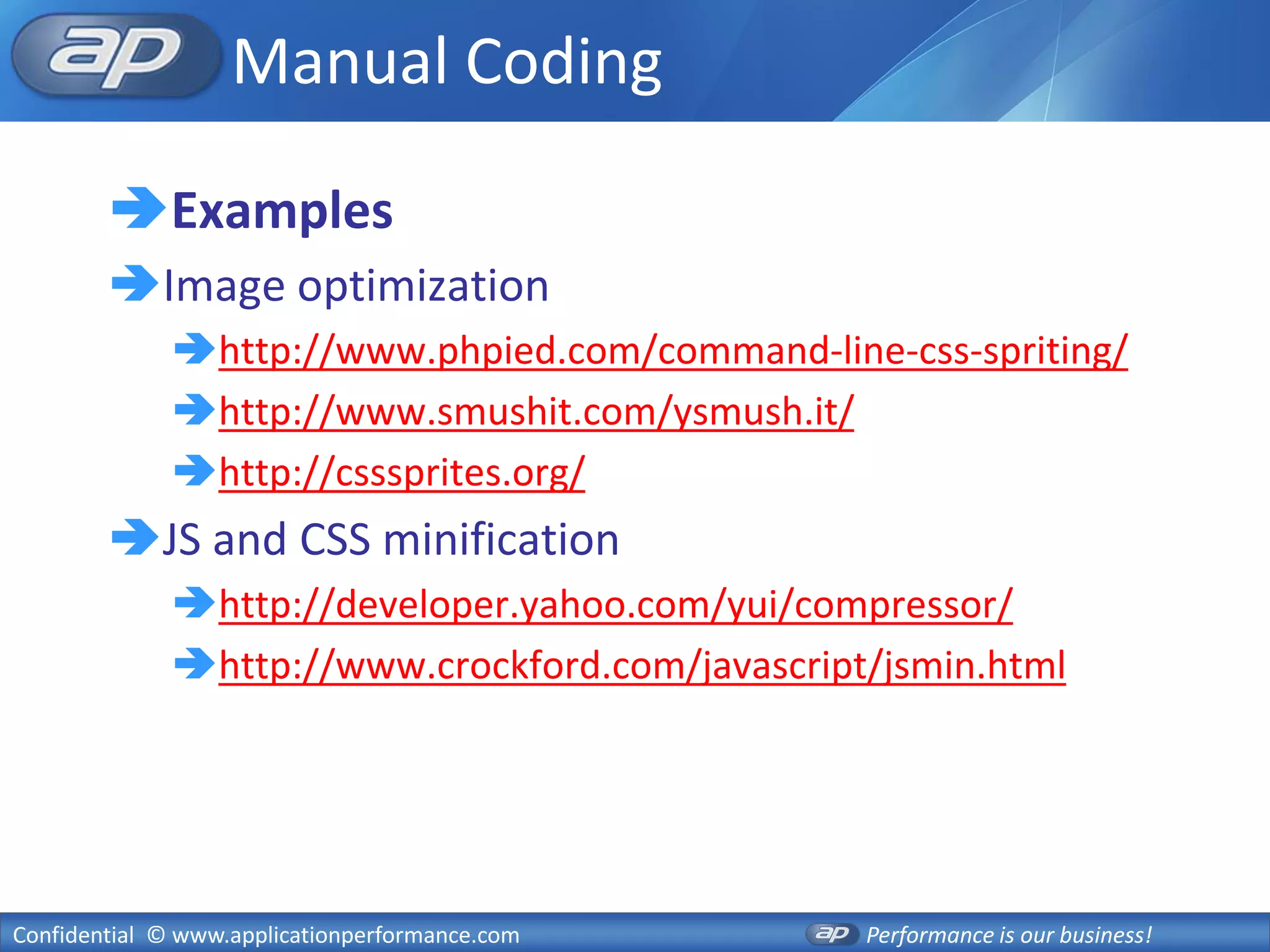 Manual Coding

        Examples
        Image optimization
              http://www.phpied.com/command-line-css-spriting/
              http://www.smushit.com/ysmush.it/
              http://csssprites.org/
        JS and CSS minification
              http://developer.yahoo.com/yui/compressor/
              http://www.crockford.com/javascript/jsmin.html




Confidential © www.applicationperformance.com     Performance is our business!
 