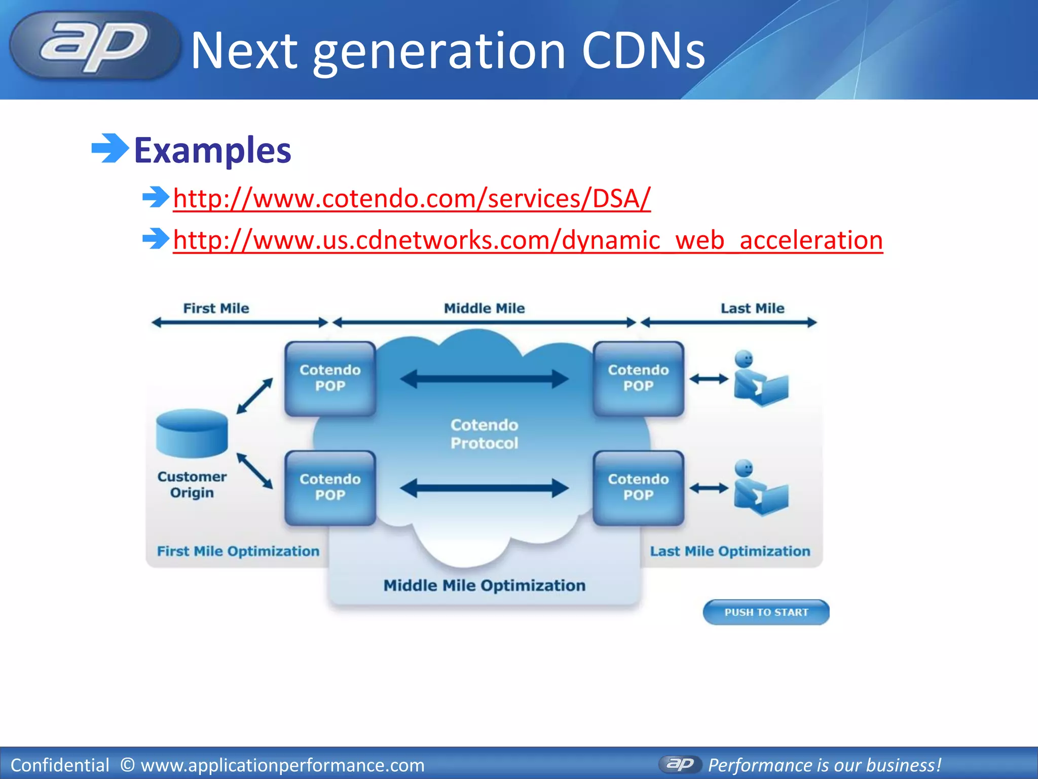 Next generation CDNs
        Examples
              http://www.cotendo.com/services/DSA/
              http://www.us.cdnetworks.com/dynamic_web_acceleration




Confidential © www.applicationperformance.com          Performance is our business!
 