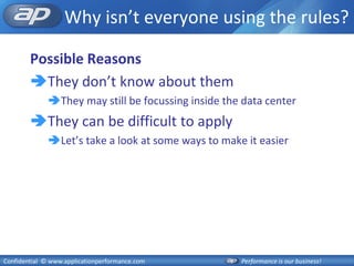 Why isn’t everyone using the rules?

        Possible Reasons
        They don’t know about them
              They may still be focussing inside the data center
        They can be difficult to apply
              Let’s take a look at some ways to make it easier




Confidential © www.applicationperformance.com        Performance is our business!
 