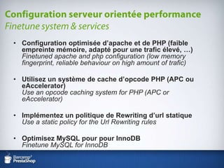 Configuration optimisée d’apache et de PHP (faible empreinte mémoire, adapté pour une trafic élevé, …)Finetuned apache and php configuration (lowmemoryfingerprint, reliablebehaviour on highamount of trafic)Utilisez un système de cache d’opcode PHP (APC ou eAccelerator)Use an opcodecaching system for PHP (APC or eAccelerator)Implémentez un politique de Rewriting d’url statiqueUse a staticpolicy for the Url Rewriting rulesOptimisez MySQL pour pourInnoDBFinetune MySQL for InnoDBConfiguration serveur orientée performanceFinetune system & services
