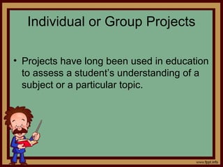 Individual or Group Projects
• Projects have long been used in education
to assess a student’s understanding of a
subject or a particular topic.
 