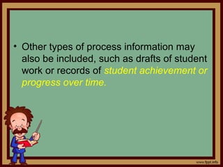 • Other types of process information may
also be included, such as drafts of student
work or records of student achievement or
progress over time.
 