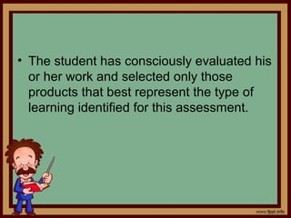 • The student has consciously evaluated his
or her work and selected only those
products that best represent the type of
learning identified for this assessment.
 