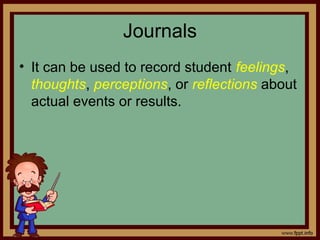 Journals
• It can be used to record student feelings,
thoughts, perceptions, or reflections about
actual events or results.
 