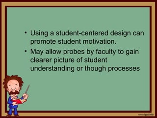 • Using a student-centered design can
promote student motivation.
• May allow probes by faculty to gain
clearer picture of student
understanding or though processes
 