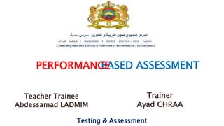 BASED ASSESSMENT
Trainer
Ayad CHRAA
Teacher Trainee
Abdessamad LADMIM
Testing & Assessment
PERFORMANCE
 