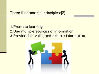Three fundamental principles:[2]
1.Promote learning
2.Use multiple sources of information
3.Provide fair, valid, and reliable information
 