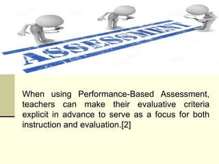 When using Performance-Based Assessment,
teachers can make their evaluative criteria
explicit in advance to serve as a focus for both
instruction and evaluation.[2]
 