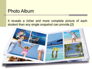 Photo Album
It reveals a richer and more complete picture of each
student than any single snapshot can provide.[2]
 