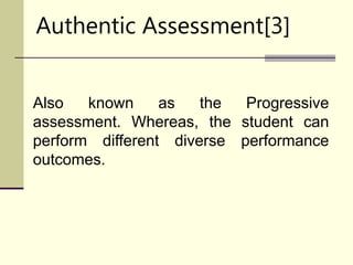 Authentic Assessment[3]
Also known as the Progressive
assessment. Whereas, the student can
perform different diverse performance
outcomes.
 