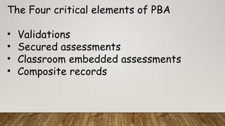 The Four critical elements of PBA
• Validations
• Secured assessments
• Classroom embedded assessments
• Composite records
 
