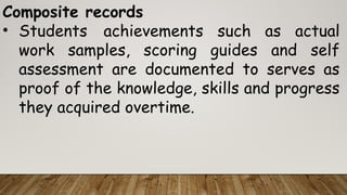 Composite records
• Students achievements such as actual
work samples, scoring guides and self
assessment are documented to serves as
proof of the knowledge, skills and progress
they acquired overtime.
 