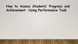 How to Assess Students’ Progress and
Achievement Using Performance Task
 
